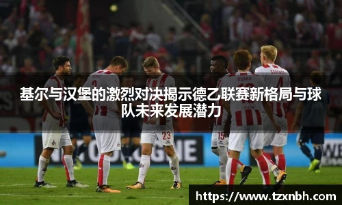 基尔与汉堡的激烈对决揭示德乙联赛新格局与球队未来发展潜力
