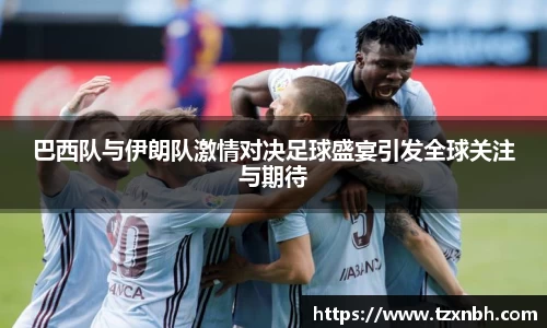 巴西队与伊朗队激情对决足球盛宴引发全球关注与期待