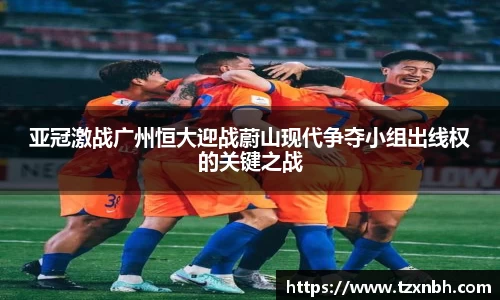 亚冠激战广州恒大迎战蔚山现代争夺小组出线权的关键之战