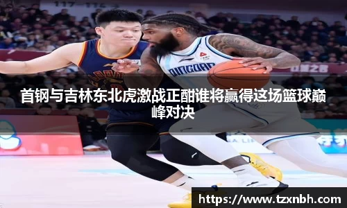 首钢与吉林东北虎激战正酣谁将赢得这场篮球巅峰对决