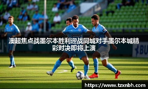 澳超焦点战墨尔本胜利迎战同城对手墨尔本城精彩对决即将上演